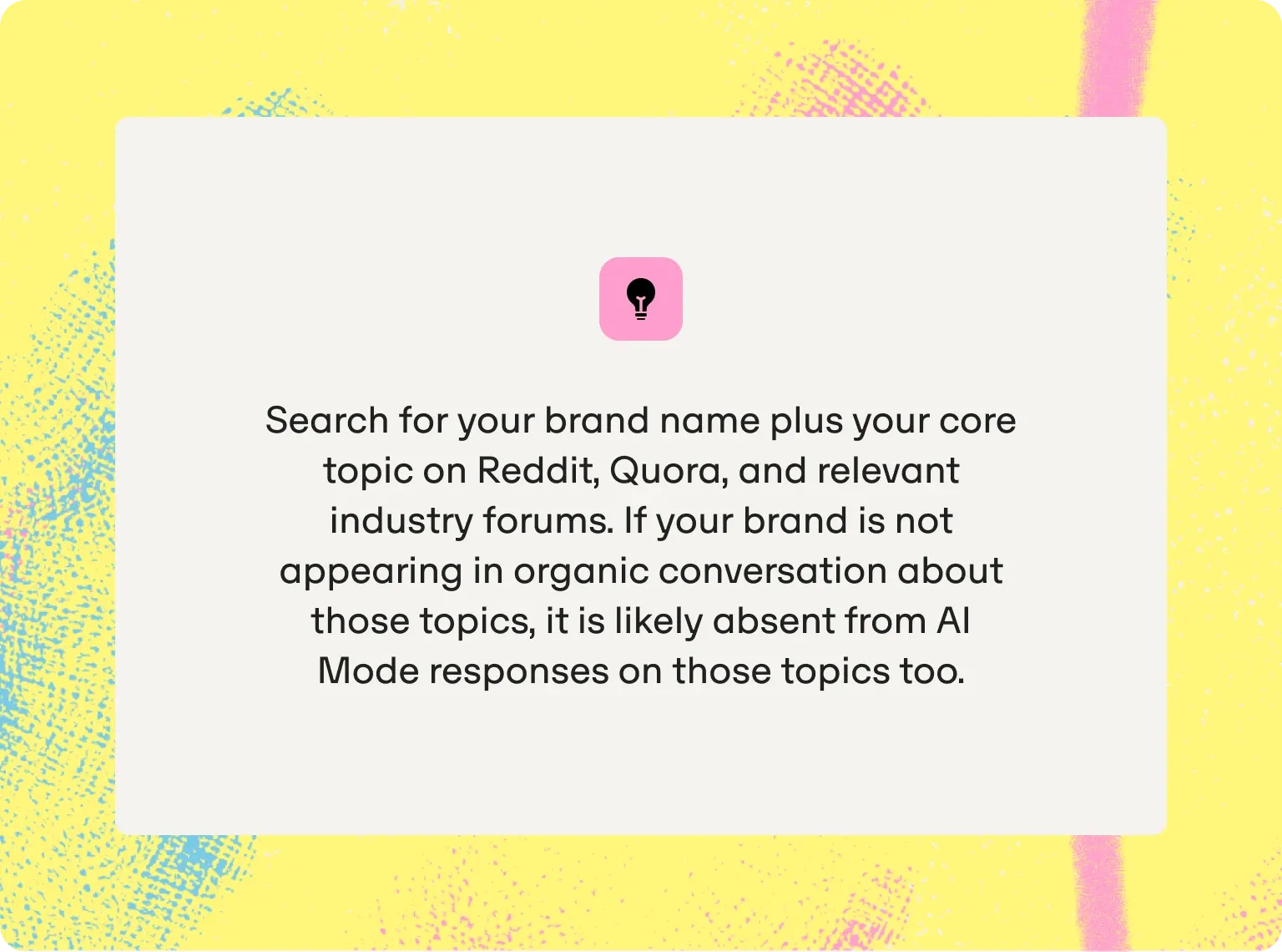 Tip: search your brand name plus your core topic on Reddit, Quora and industry forums; if your brand is absent there, it is likely absent from AI Mode too